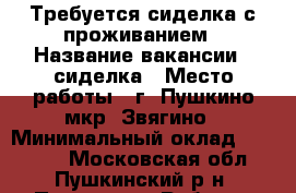Требуется сиделка с проживанием › Название вакансии ­ сиделка › Место работы ­ г. Пушкино мкр. Звягино › Минимальный оклад ­ 20 000 - Московская обл., Пушкинский р-н, Пушкино г. Работа » Вакансии   